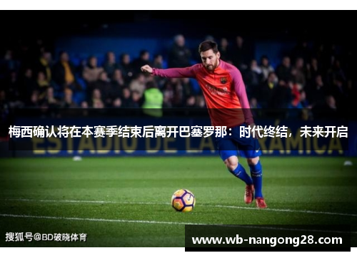梅西确认将在本赛季结束后离开巴塞罗那：时代终结，未来开启