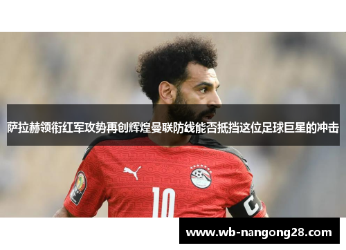 萨拉赫领衔红军攻势再创辉煌曼联防线能否抵挡这位足球巨星的冲击
