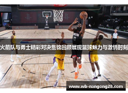 火箭队与勇士精彩对决集锦回顾展现篮球魅力与激情时刻